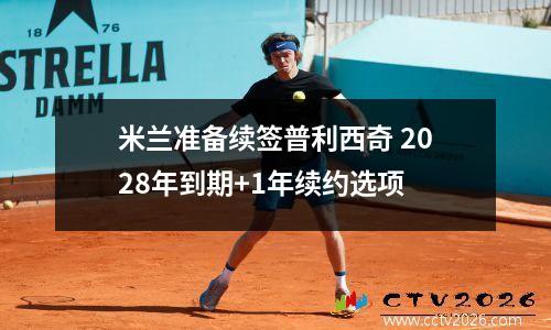 米兰准备续签普利西奇 2028年到期+1年续约选项