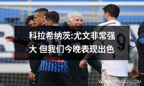 科拉希纳茨:尤文非常强大 但我们今晚表现出色