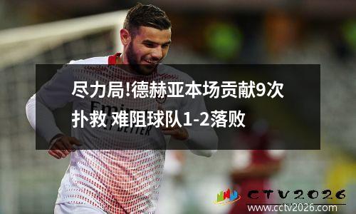 尽力局!德赫亚本场贡献9次扑救 难阻球队1-2落败