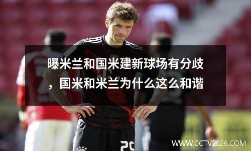 曝米兰和国米建新球场有分歧，国米和米兰为什么这么和谐