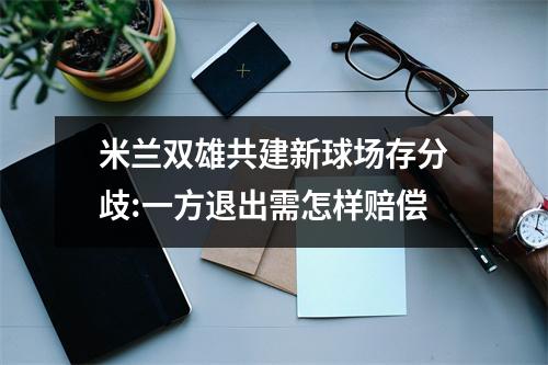 米兰双雄共建新球场存分歧:一方退出需怎样赔偿