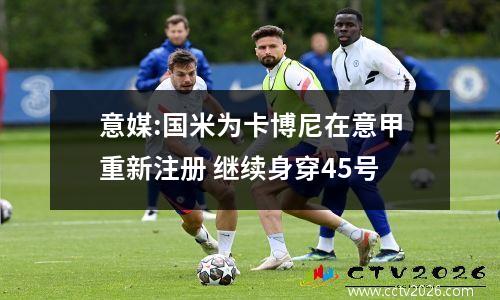 意媒:国米为卡博尼在意甲重新注册 继续身穿45号