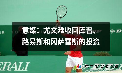 意媒：尤文难收回库普、路易斯和冈萨雷斯的投资