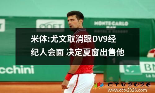 米体:尤文取消跟DV9经纪人会面 决定夏窗出售他