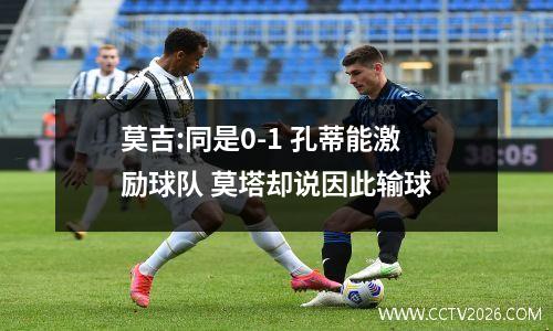 莫吉:同是0-1 孔蒂能激励球队 莫塔却说因此输球