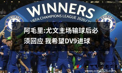 阿毛里:尤文主场输球后必须回应 我希望DV9进球