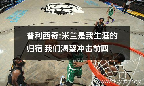普利西奇:米兰是我生涯的归宿 我们渴望冲击前四