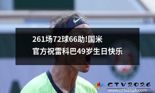 261场72球66助!国米官方祝雷科巴49岁生日快乐