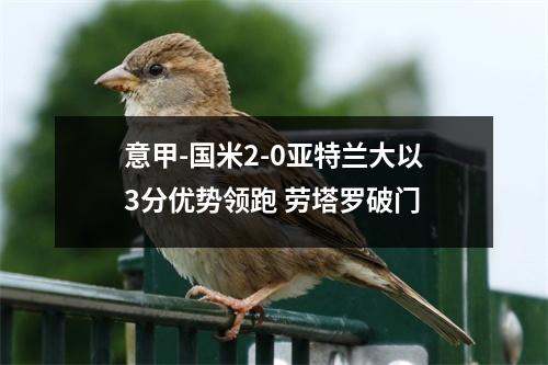 意甲-国米2-0亚特兰大以3分优势领跑 劳塔罗破门