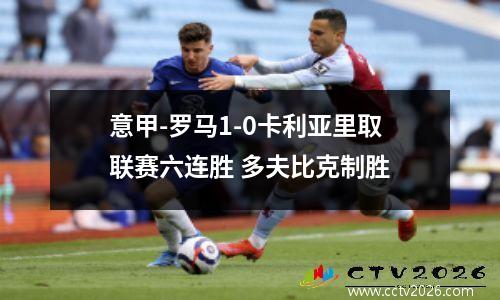 意甲-罗马1-0卡利亚里取联赛六连胜 多夫比克制胜