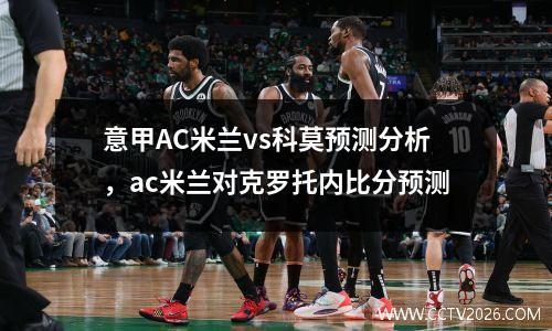 意甲AC米兰vs科莫预测分析，ac米兰对克罗托内比分预测
