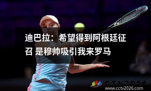 迪巴拉：希望得到阿根廷征召 是穆帅吸引我来罗马