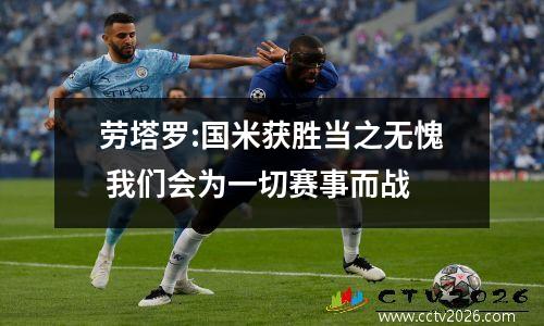 劳塔罗:国米获胜当之无愧 我们会为一切赛事而战