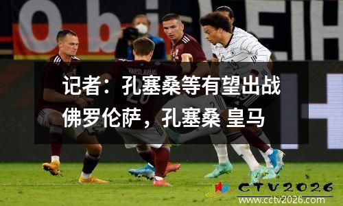 记者：孔塞桑等有望出战佛罗伦萨，孔塞桑 皇马