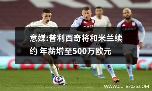 意媒:普利西奇将和米兰续约 年薪增至500万欧元