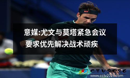 意媒:尤文与莫塔紧急会议 要求优先解决战术顽疾
