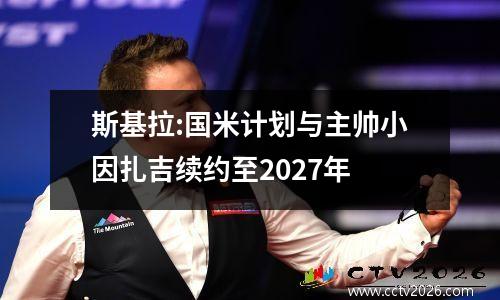 斯基拉:国米计划与主帅小因扎吉续约至2027年