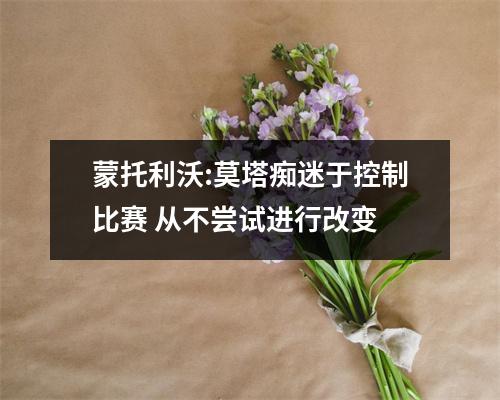 蒙托利沃:莫塔痴迷于控制比赛 从不尝试进行改变
