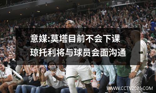 意媒:莫塔目前不会下课 琼托利将与球员会面沟通