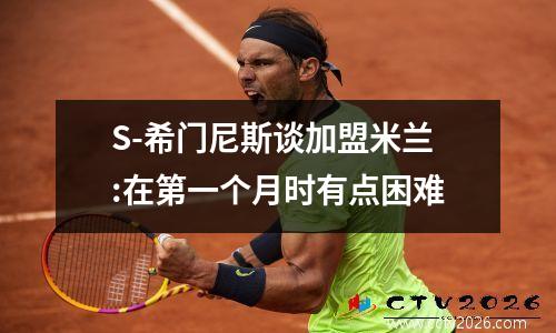 S-希门尼斯谈加盟米兰:在第一个月时有点困难