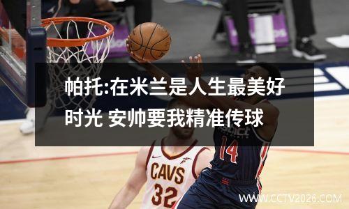 帕托:在米兰是人生最美好时光 安帅要我精准传球