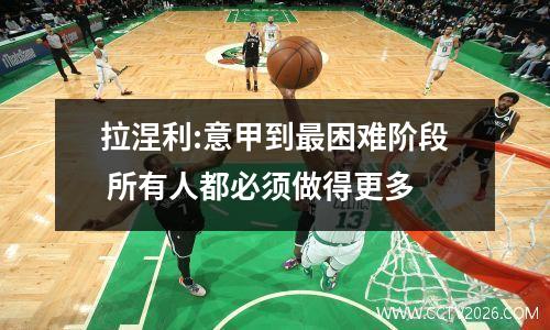 拉涅利:意甲到最困难阶段 所有人都必须做得更多
