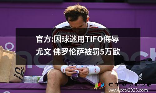 官方:因球迷用TIFO侮辱尤文 佛罗伦萨被罚5万欧