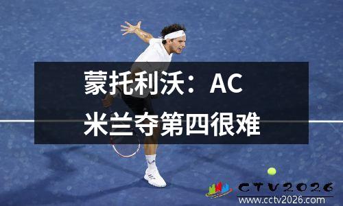 蒙托利沃：AC米兰夺第四很难