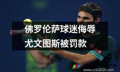 佛罗伦萨球迷侮辱尤文图斯被罚款
