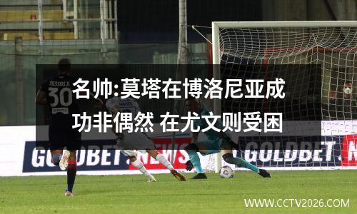 名帅:莫塔在博洛尼亚成功非偶然 在尤文则受困