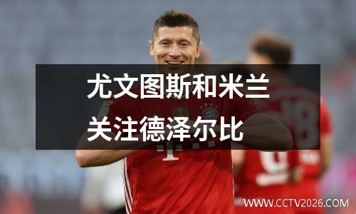 尤文图斯和米兰关注德泽尔比