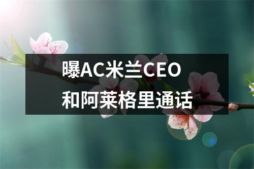 曝AC米兰CEO和阿莱格里通话