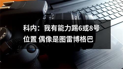 科内：我有能力踢6或8号位置 偶像是图雷博格巴