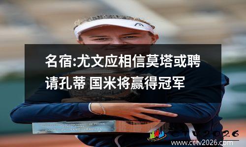 名宿:尤文应相信莫塔或聘请孔蒂 国米将赢得冠军