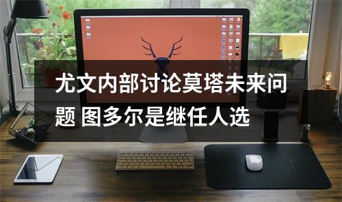 尤文内部讨论莫塔未来问题 图多尔是继任人选