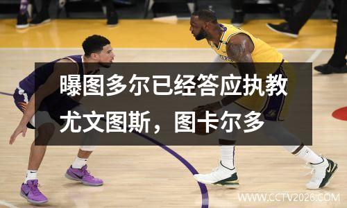 曝图多尔已经答应执教尤文图斯，图卡尔多