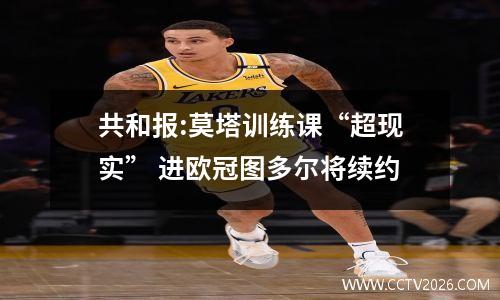 共和报:莫塔训练课“超现实” 进欧冠图多尔将续约