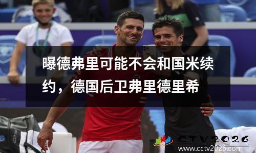 曝德弗里可能不会和国米续约，德国后卫弗里德里希