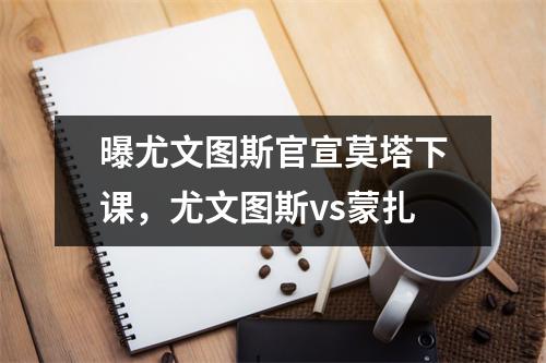 曝尤文图斯官宣莫塔下课，尤文图斯vs蒙扎