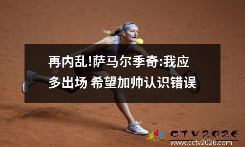再内乱!萨马尔季奇:我应多出场 希望加帅认识错误