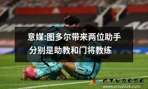 意媒:图多尔带来两位助手 分别是助教和门将教练