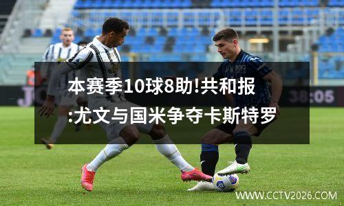 本赛季10球8助!共和报:尤文与国米争夺卡斯特罗