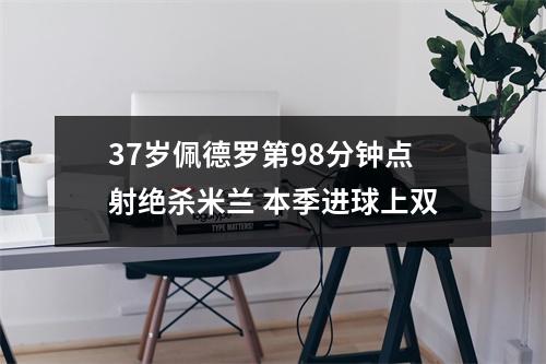 37岁佩德罗第98分钟点射绝杀米兰 本季进球上双