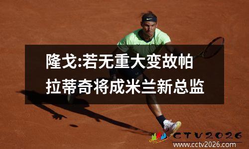 隆戈:若无重大变故帕拉蒂奇将成米兰新总监