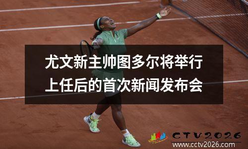 尤文新主帅图多尔将举行上任后的首次新闻发布会