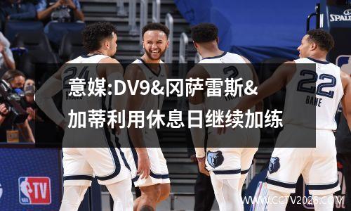 意媒:DV9&冈萨雷斯&加蒂利用休息日继续加练