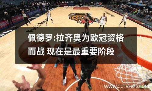 佩德罗:拉齐奥为欧冠资格而战 现在是最重要阶段