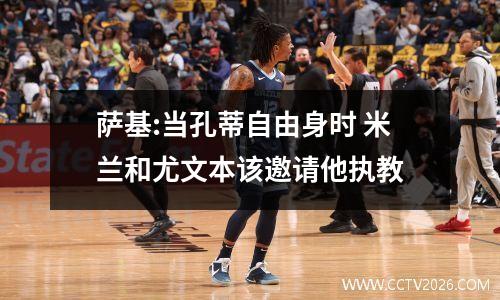 萨基:当孔蒂自由身时 米兰和尤文本该邀请他执教