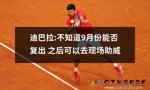 迪巴拉:不知道9月份能否复出 之后可以去现场助威