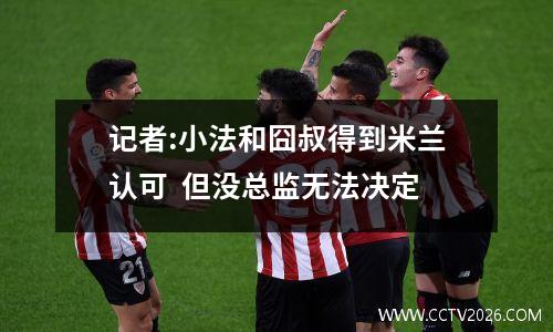 记者:小法和囧叔得到米兰认可  但没总监无法决定